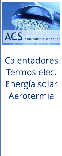 ACS  (agua caliente sanitaria) Calentadores Termos elec. Energía solar Aerotermia